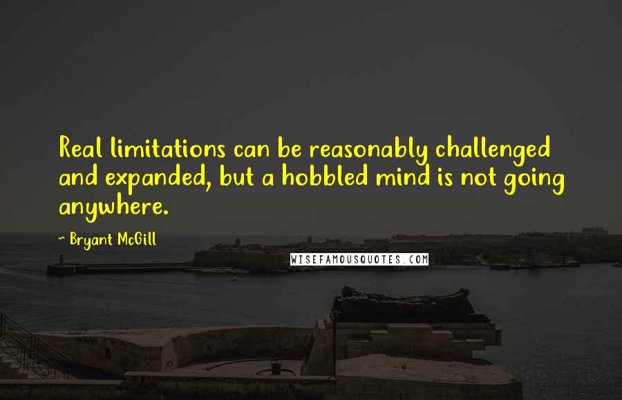 Bryant McGill Quotes: Real limitations can be reasonably challenged and expanded, but a hobbled mind is not going anywhere.