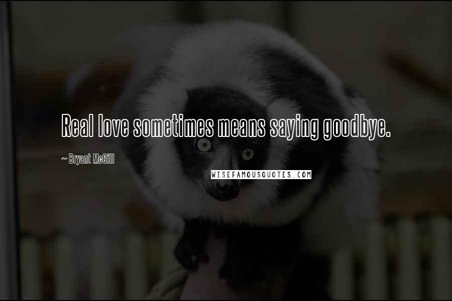 Bryant McGill Quotes: Real love sometimes means saying goodbye.
