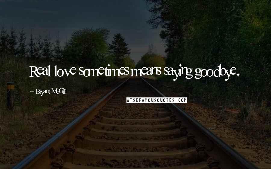 Bryant McGill Quotes: Real love sometimes means saying goodbye.
