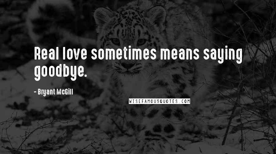 Bryant McGill Quotes: Real love sometimes means saying goodbye.