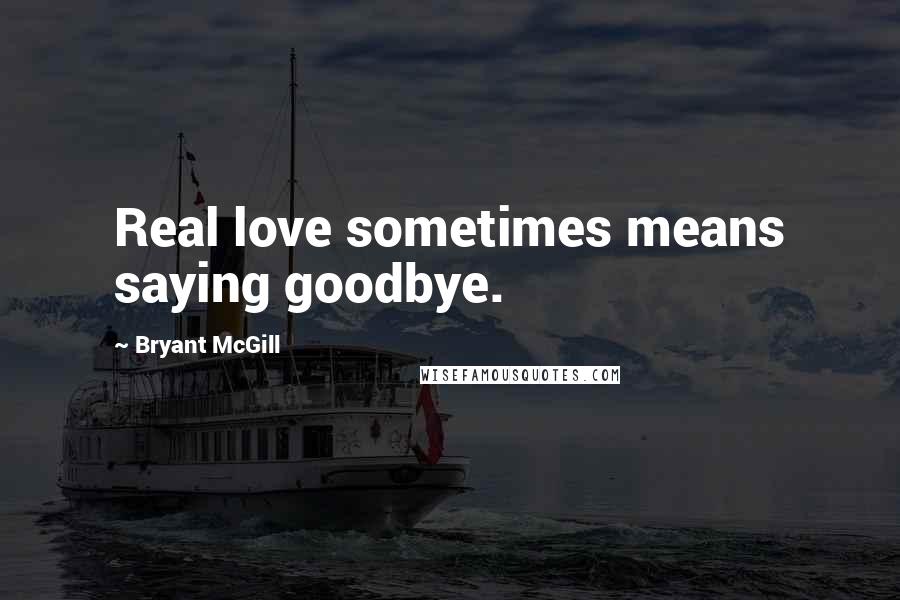 Bryant McGill Quotes: Real love sometimes means saying goodbye.