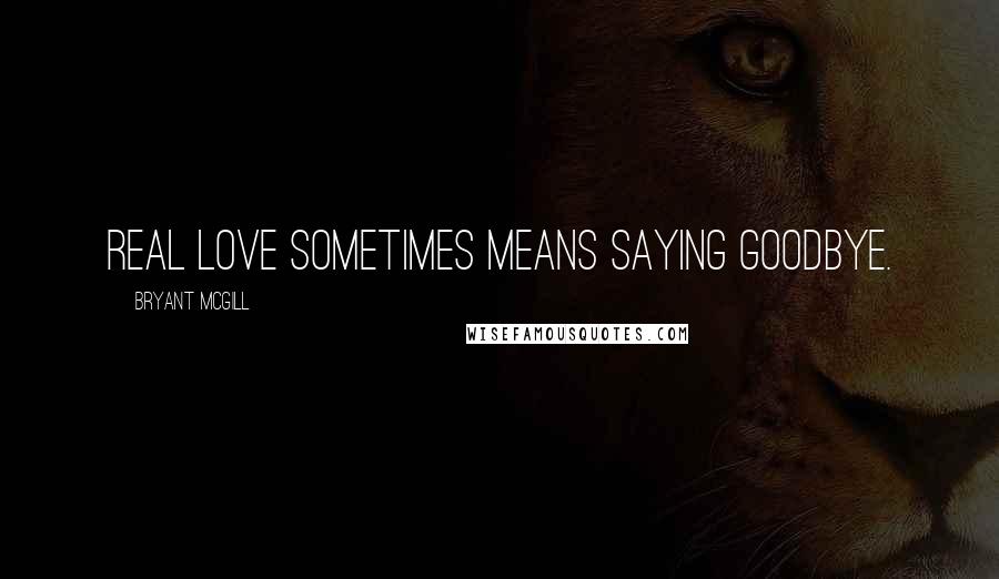 Bryant McGill Quotes: Real love sometimes means saying goodbye.