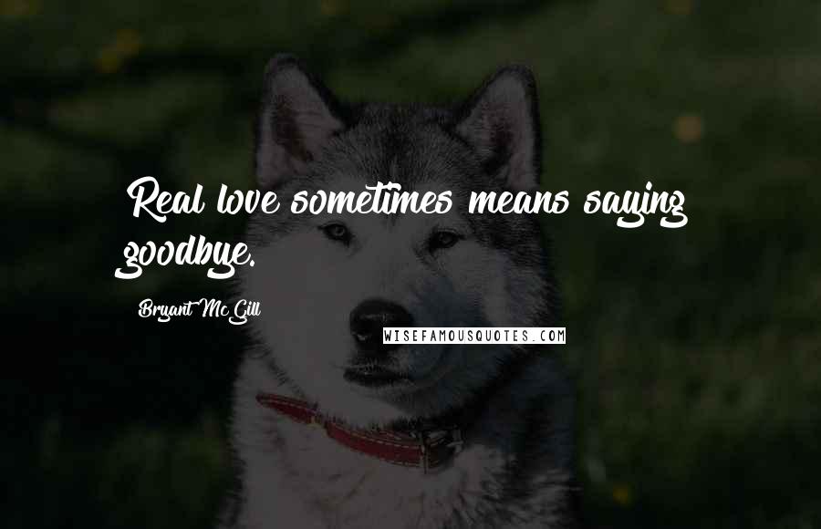 Bryant McGill Quotes: Real love sometimes means saying goodbye.