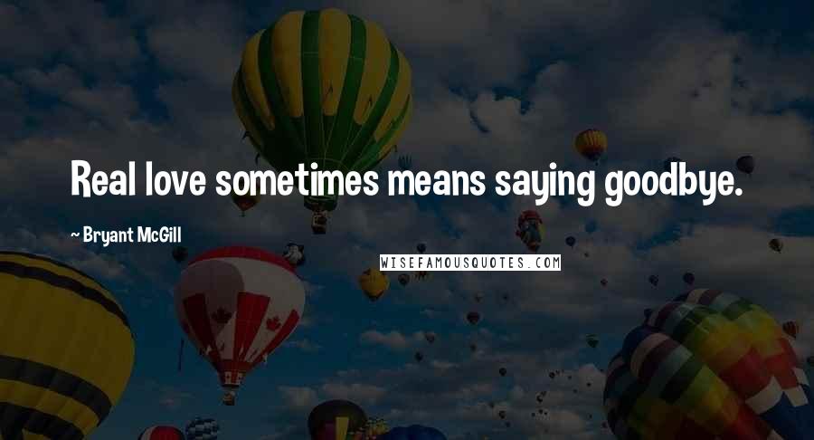Bryant McGill Quotes: Real love sometimes means saying goodbye.