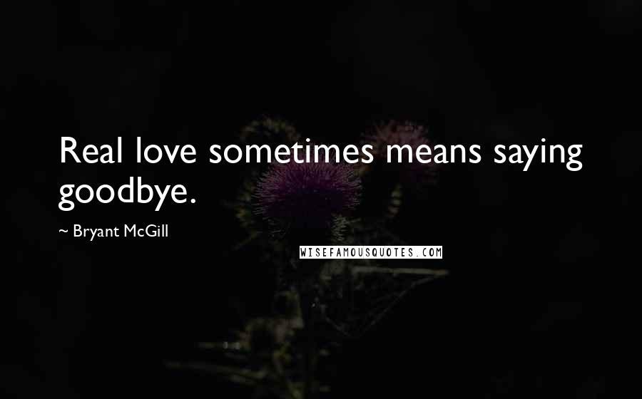 Bryant McGill Quotes: Real love sometimes means saying goodbye.