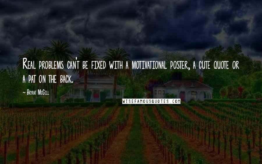 Bryant McGill Quotes: Real problems can't be fixed with a motivational poster, a cute quote or a pat on the back.