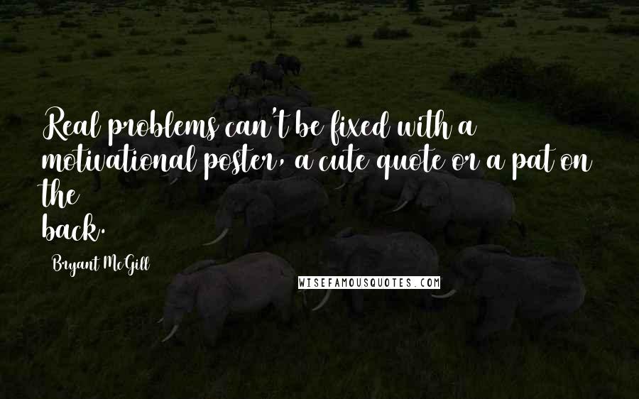 Bryant McGill Quotes: Real problems can't be fixed with a motivational poster, a cute quote or a pat on the back.