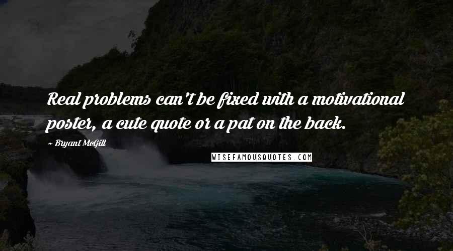 Bryant McGill Quotes: Real problems can't be fixed with a motivational poster, a cute quote or a pat on the back.