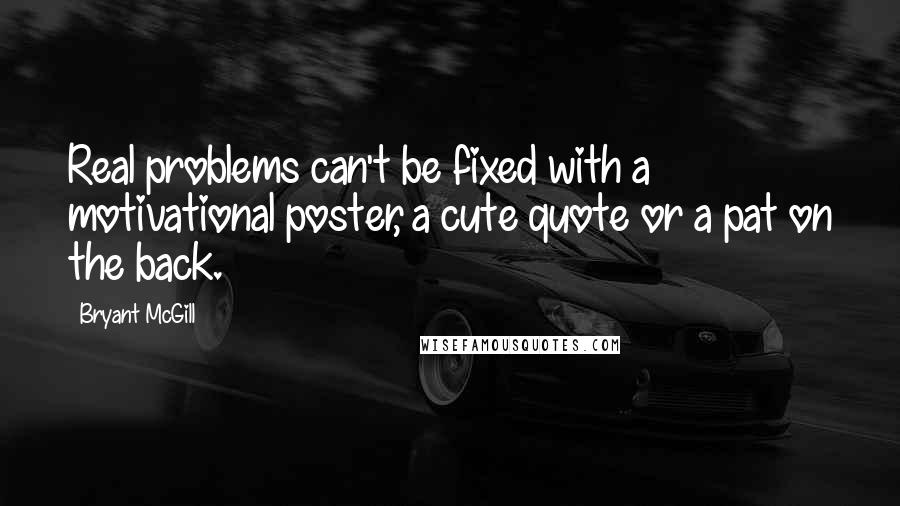 Bryant McGill Quotes: Real problems can't be fixed with a motivational poster, a cute quote or a pat on the back.