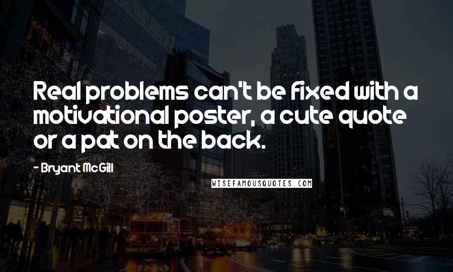 Bryant McGill Quotes: Real problems can't be fixed with a motivational poster, a cute quote or a pat on the back.