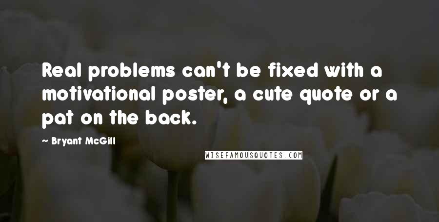 Bryant McGill Quotes: Real problems can't be fixed with a motivational poster, a cute quote or a pat on the back.