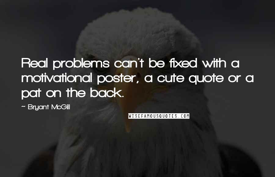 Bryant McGill Quotes: Real problems can't be fixed with a motivational poster, a cute quote or a pat on the back.