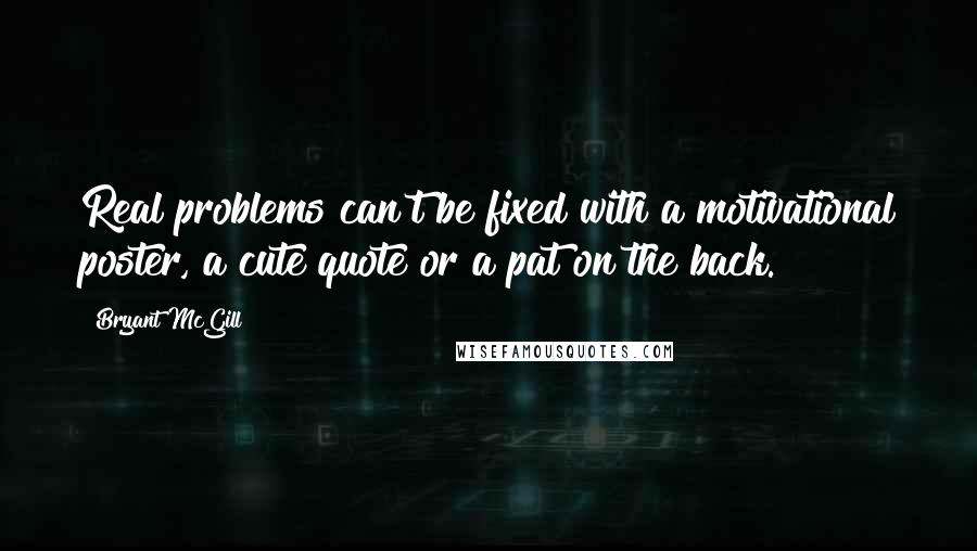 Bryant McGill Quotes: Real problems can't be fixed with a motivational poster, a cute quote or a pat on the back.