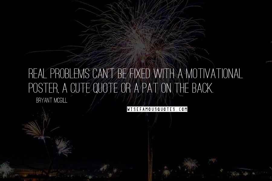 Bryant McGill Quotes: Real problems can't be fixed with a motivational poster, a cute quote or a pat on the back.