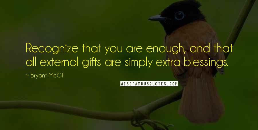 Bryant McGill Quotes: Recognize that you are enough, and that all external gifts are simply extra blessings.