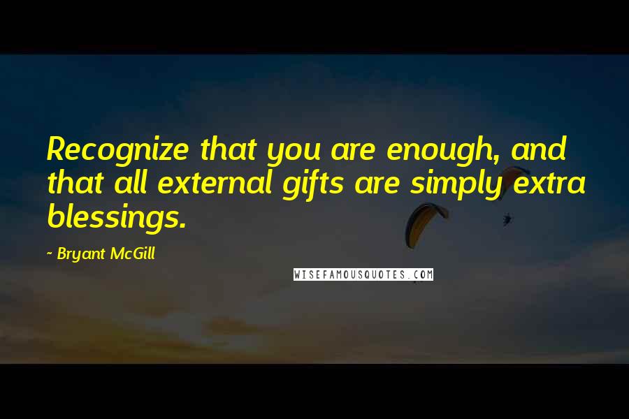 Bryant McGill Quotes: Recognize that you are enough, and that all external gifts are simply extra blessings.