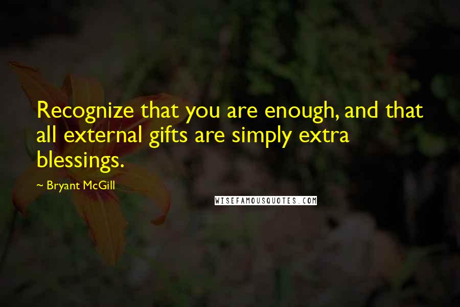 Bryant McGill Quotes: Recognize that you are enough, and that all external gifts are simply extra blessings.