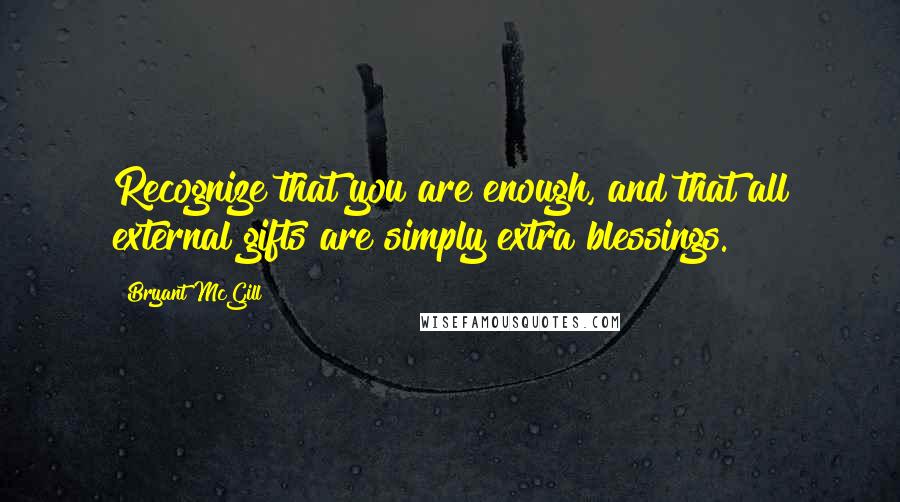 Bryant McGill Quotes: Recognize that you are enough, and that all external gifts are simply extra blessings.