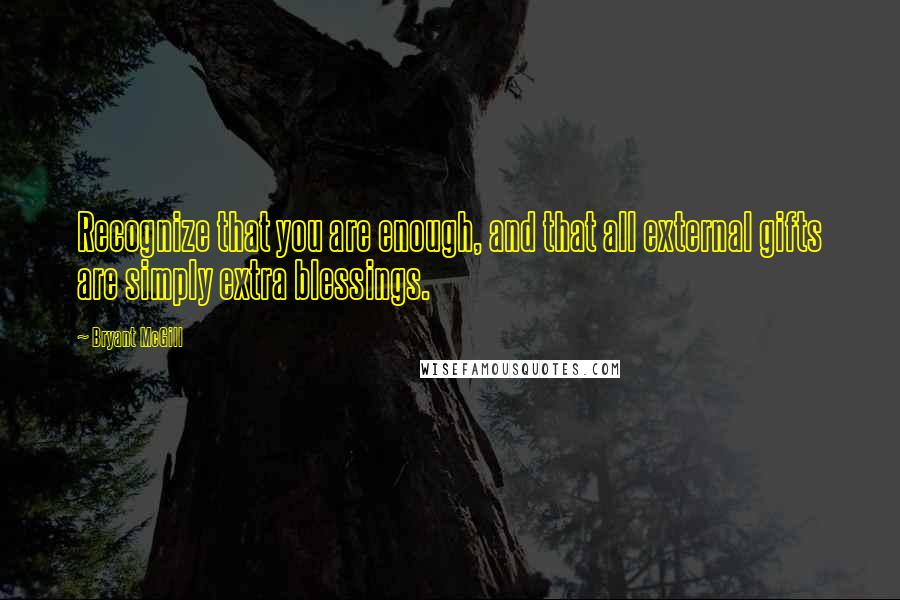 Bryant McGill Quotes: Recognize that you are enough, and that all external gifts are simply extra blessings.