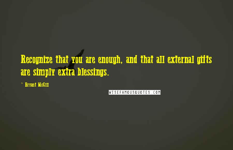 Bryant McGill Quotes: Recognize that you are enough, and that all external gifts are simply extra blessings.