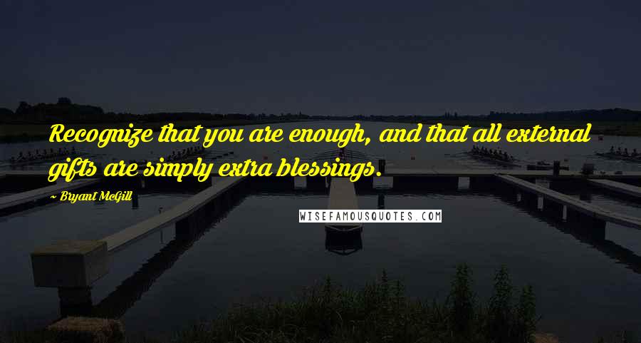 Bryant McGill Quotes: Recognize that you are enough, and that all external gifts are simply extra blessings.