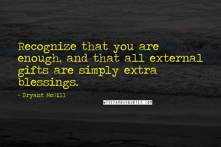 Bryant McGill Quotes: Recognize that you are enough, and that all external gifts are simply extra blessings.