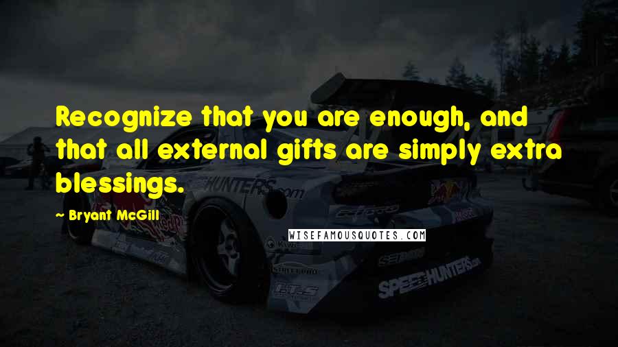 Bryant McGill Quotes: Recognize that you are enough, and that all external gifts are simply extra blessings.