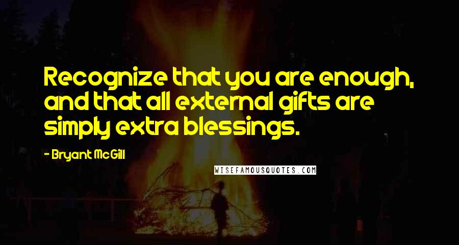 Bryant McGill Quotes: Recognize that you are enough, and that all external gifts are simply extra blessings.