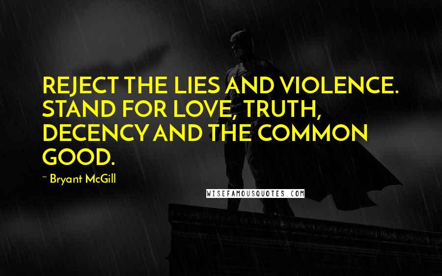 Bryant McGill Quotes: REJECT THE LIES AND VIOLENCE. STAND FOR LOVE, TRUTH, DECENCY AND THE COMMON GOOD.