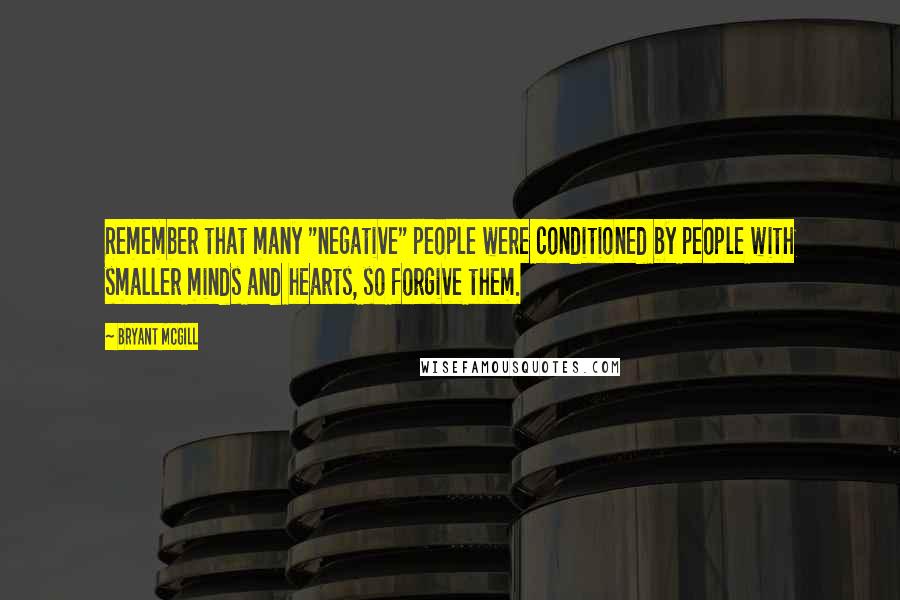 Bryant McGill Quotes: Remember that many "negative" people were conditioned by people with smaller minds and hearts, so forgive them.