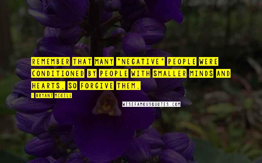 Bryant McGill Quotes: Remember that many "negative" people were conditioned by people with smaller minds and hearts, so forgive them.