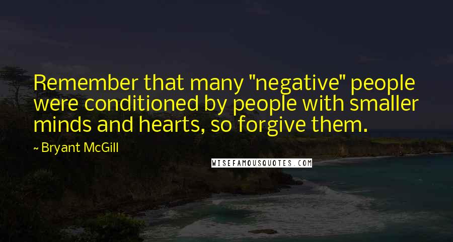 Bryant McGill Quotes: Remember that many "negative" people were conditioned by people with smaller minds and hearts, so forgive them.