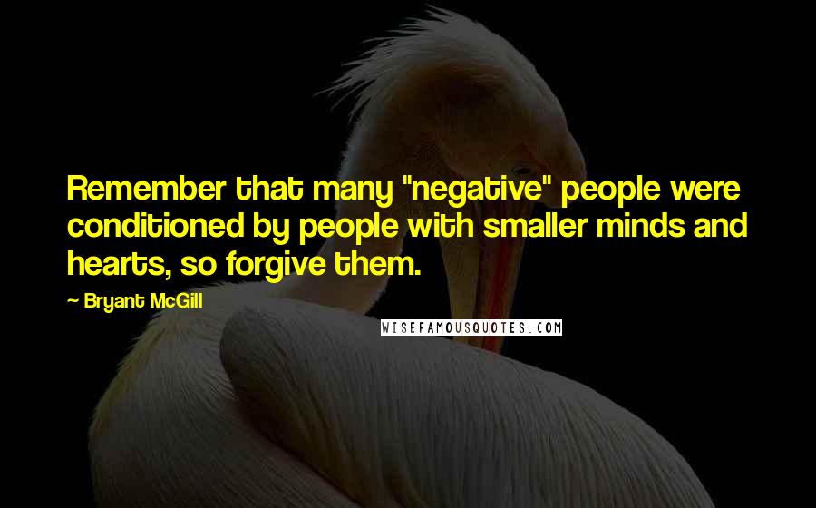 Bryant McGill Quotes: Remember that many "negative" people were conditioned by people with smaller minds and hearts, so forgive them.