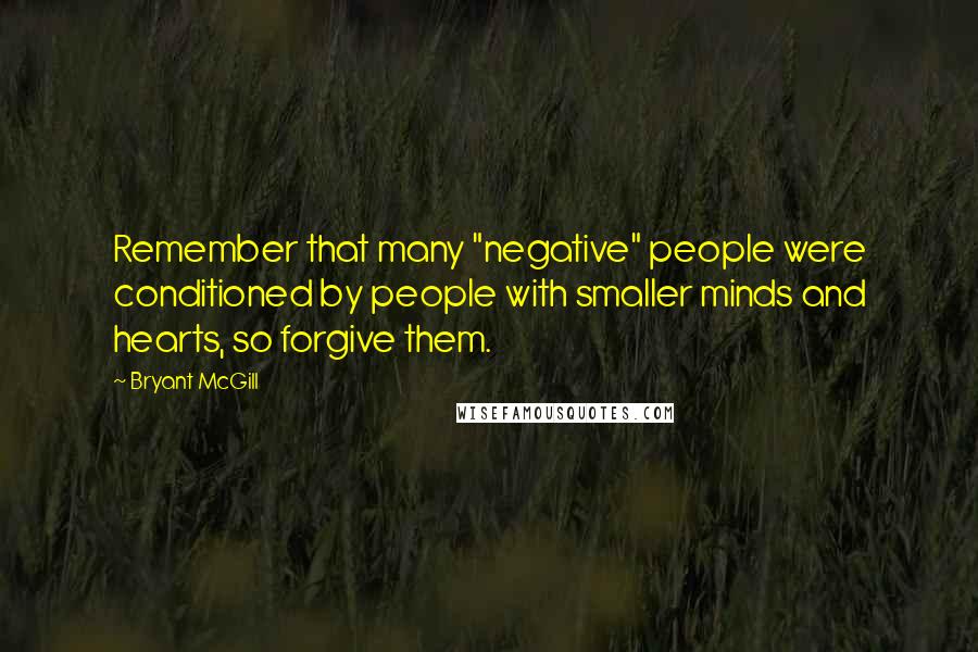 Bryant McGill Quotes: Remember that many "negative" people were conditioned by people with smaller minds and hearts, so forgive them.