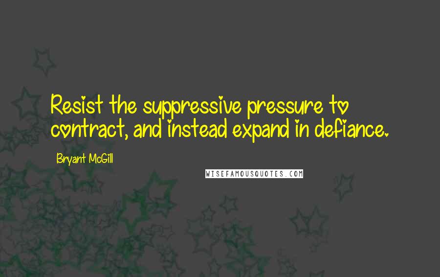 Bryant McGill Quotes: Resist the suppressive pressure to contract, and instead expand in defiance.