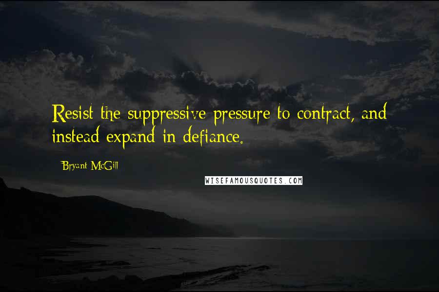 Bryant McGill Quotes: Resist the suppressive pressure to contract, and instead expand in defiance.