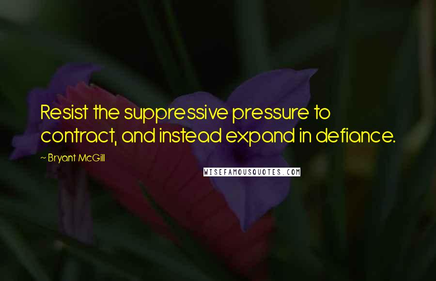 Bryant McGill Quotes: Resist the suppressive pressure to contract, and instead expand in defiance.