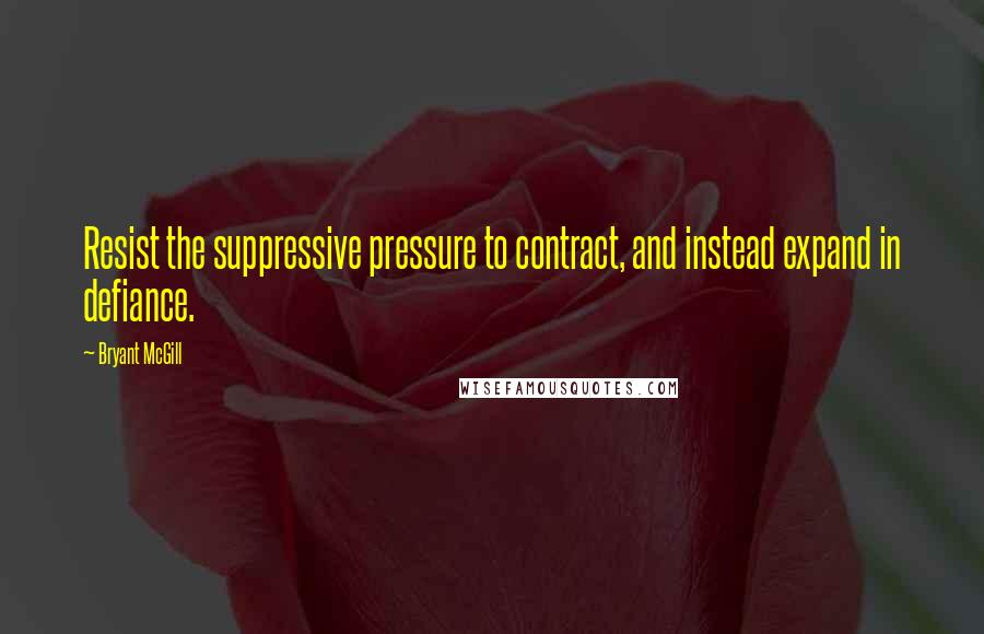 Bryant McGill Quotes: Resist the suppressive pressure to contract, and instead expand in defiance.