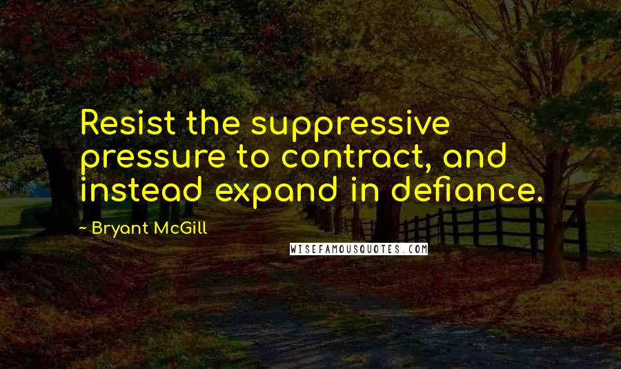 Bryant McGill Quotes: Resist the suppressive pressure to contract, and instead expand in defiance.