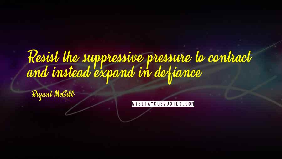 Bryant McGill Quotes: Resist the suppressive pressure to contract, and instead expand in defiance.