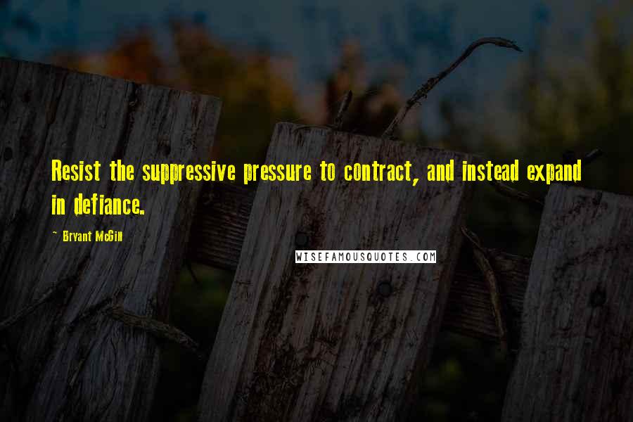 Bryant McGill Quotes: Resist the suppressive pressure to contract, and instead expand in defiance.