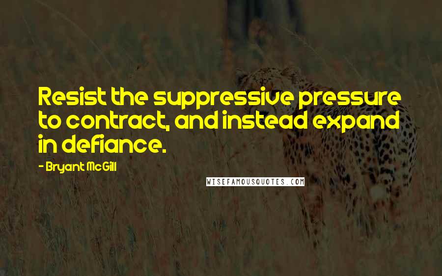 Bryant McGill Quotes: Resist the suppressive pressure to contract, and instead expand in defiance.