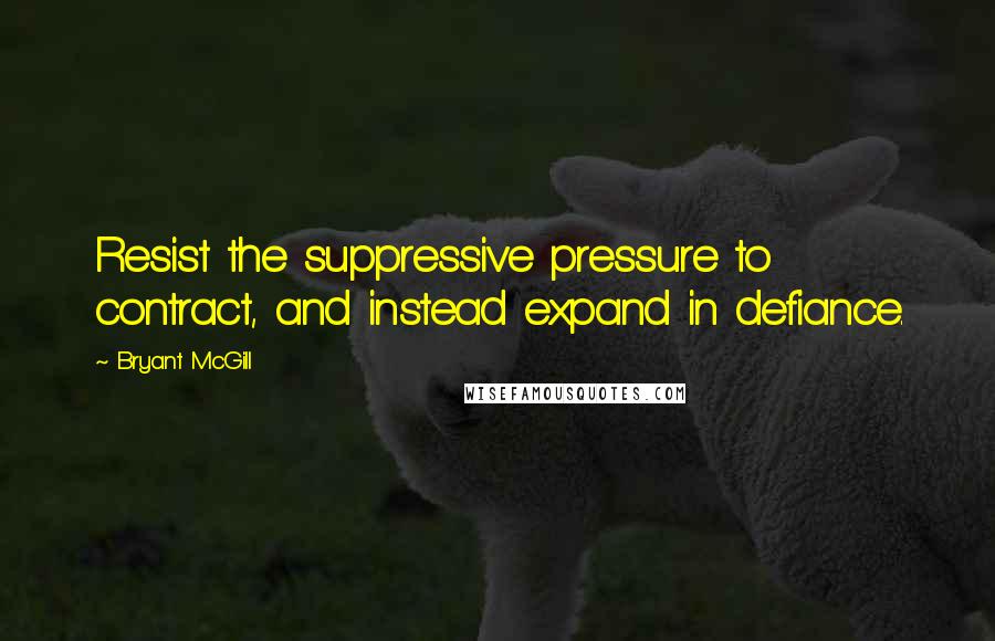 Bryant McGill Quotes: Resist the suppressive pressure to contract, and instead expand in defiance.