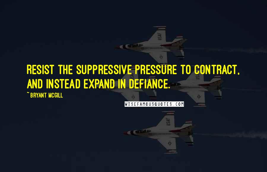 Bryant McGill Quotes: Resist the suppressive pressure to contract, and instead expand in defiance.