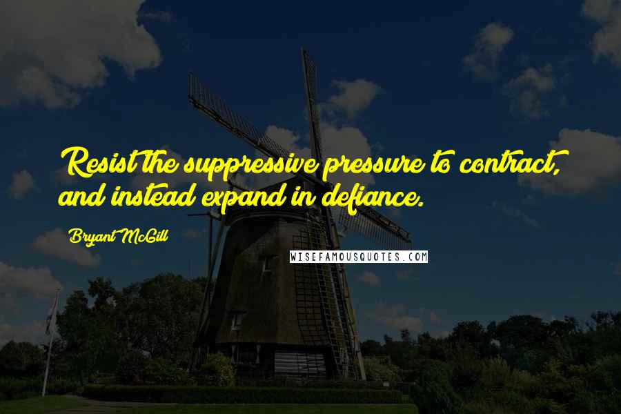 Bryant McGill Quotes: Resist the suppressive pressure to contract, and instead expand in defiance.