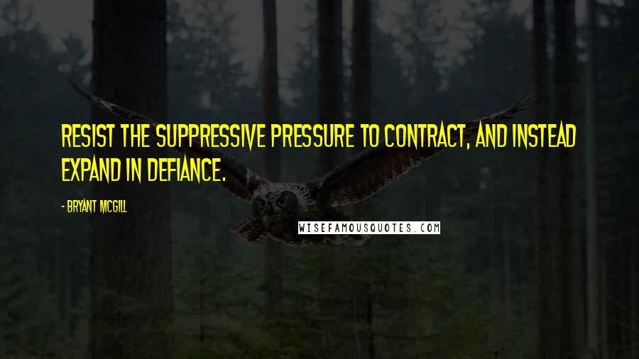 Bryant McGill Quotes: Resist the suppressive pressure to contract, and instead expand in defiance.