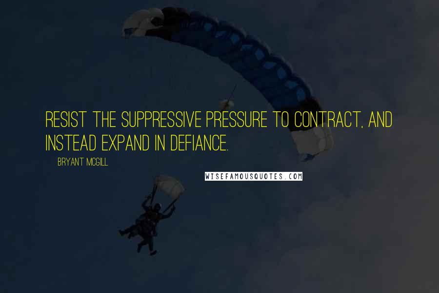 Bryant McGill Quotes: Resist the suppressive pressure to contract, and instead expand in defiance.