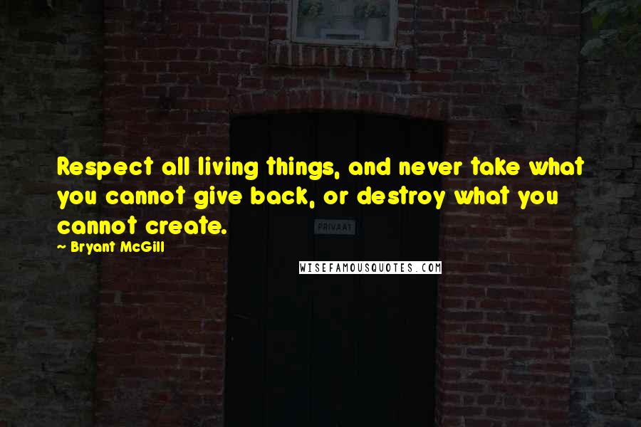 Bryant McGill Quotes: Respect all living things, and never take what you cannot give back, or destroy what you cannot create.