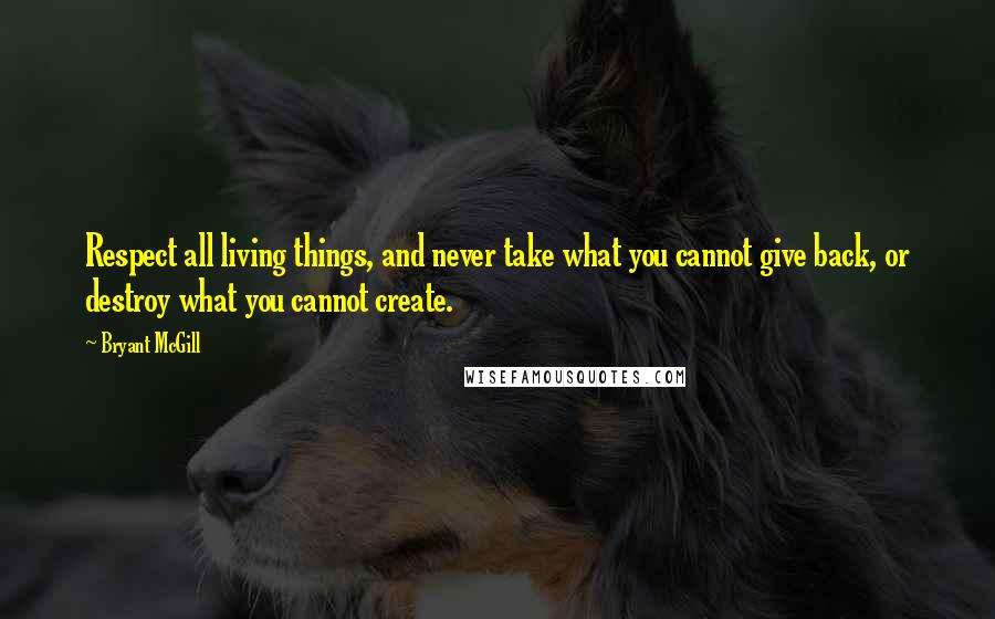 Bryant McGill Quotes: Respect all living things, and never take what you cannot give back, or destroy what you cannot create.