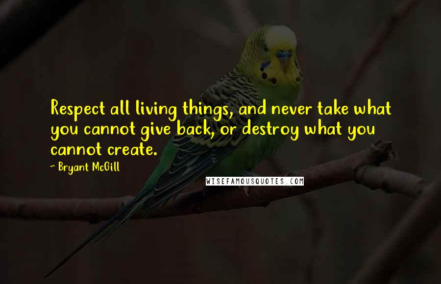 Bryant McGill Quotes: Respect all living things, and never take what you cannot give back, or destroy what you cannot create.